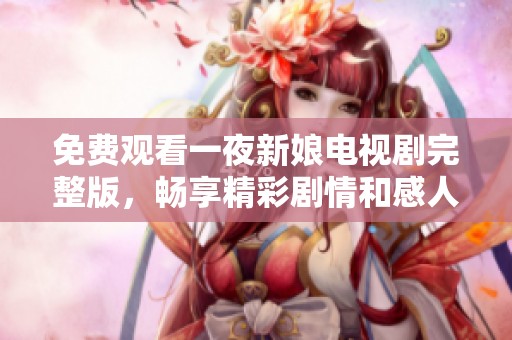 免費(fèi)觀看一夜新娘電視劇完整版，暢享精彩劇情和感人愛情