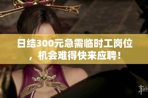 日結(jié)300元急需臨時工崗位，機(jī)會難得快來應(yīng)聘！