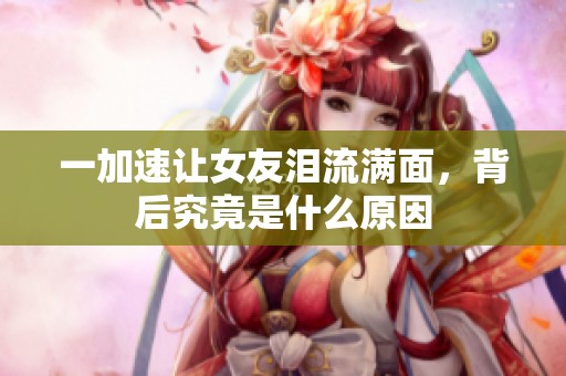 一加速讓女友淚流滿面，背后究竟是什么原因