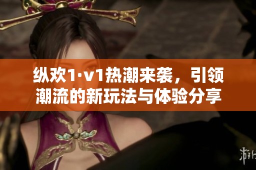 縱歡1·v1熱潮來襲，引領(lǐng)潮流的新玩法與體驗(yàn)分享