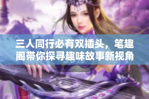 三人同行必有雙插頭，筆趣閣帶你探尋趣味故事新視角