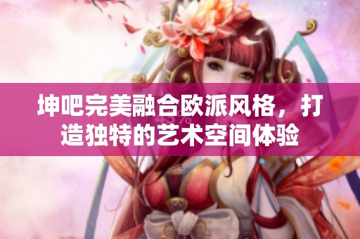 坤吧完美融合歐派風(fēng)格，打造獨(dú)特的藝術(shù)空間體驗(yàn)
