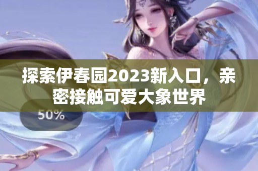 探索伊春園2023新入口，親密接觸可愛大象世界