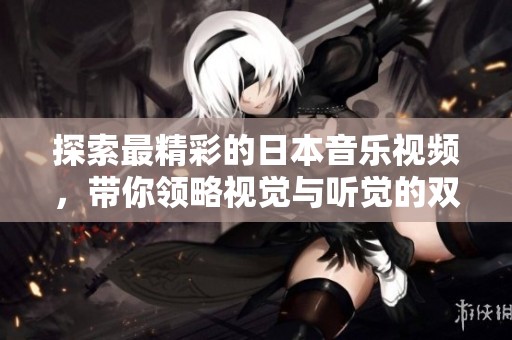 探索最精彩的日本音樂視頻，帶你領(lǐng)略視覺與聽覺的雙重盛宴