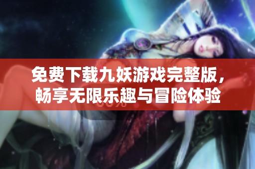 免費(fèi)下載九妖游戲完整版，暢享無限樂趣與冒險(xiǎn)體驗(yàn)