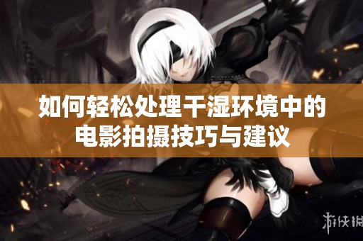 如何輕松處理干濕環(huán)境中的電影拍攝技巧與建議
