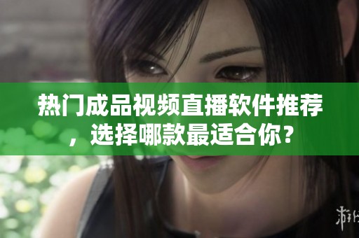 熱門成品視頻直播軟件推薦，選擇哪款最適合你？