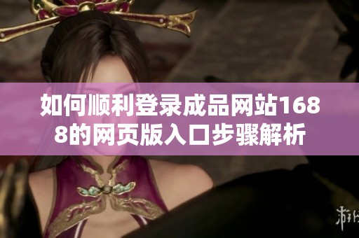 如何順利登錄成品網(wǎng)站1688的網(wǎng)頁(yè)版入口步驟解析