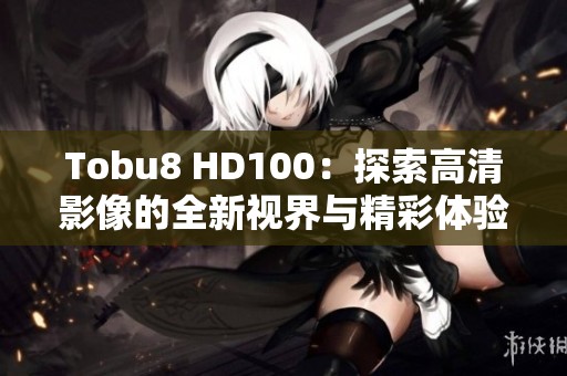 Tobu8 HD100：探索高清影像的全新視界與精彩體驗(yàn)