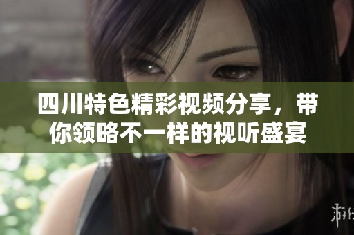 四川特色精彩視頻分享，帶你領(lǐng)略不一樣的視聽(tīng)盛宴