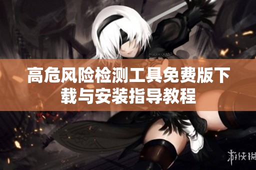 高危風(fēng)險(xiǎn)檢測工具免費(fèi)版下載與安裝指導(dǎo)教程