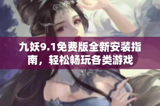 九妖9.1免費版全新安裝指南，輕松暢玩各類游戲