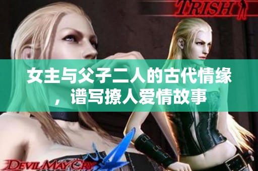 女主與父子二人的古代情緣，譜寫撩人愛情故事