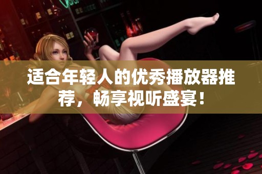 適合年輕人的優(yōu)秀播放器推薦，暢享視聽盛宴！