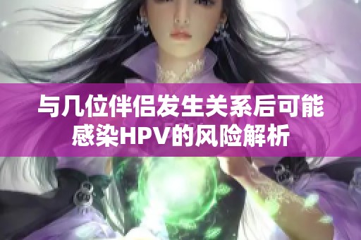 與幾位伴侶發(fā)生關(guān)系后可能感染HPV的風(fēng)險解析