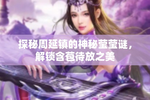 探秘周延鎮(zhèn)的神秘瑩瑩謎，解鎖含苞待放之美