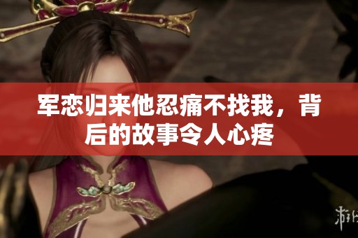 軍戀歸來他忍痛不找我，背后的故事令人心疼