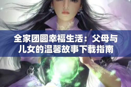 全家團圓幸福生活：父母與兒女的溫馨故事下載指南