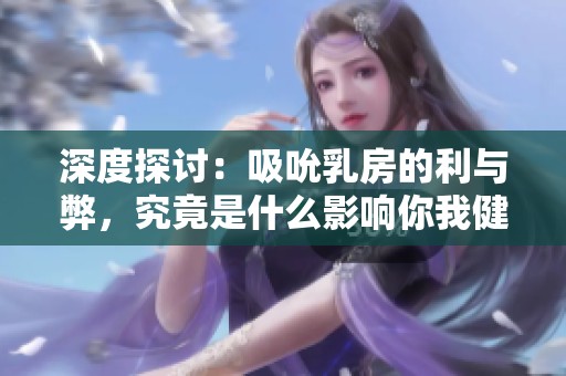 深度探討：吸吮乳房的利與弊，究竟是什么影響你我健康