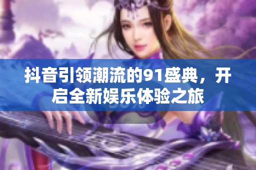 抖音引領(lǐng)潮流的91盛典，開(kāi)啟全新娛樂(lè)體驗(yàn)之旅