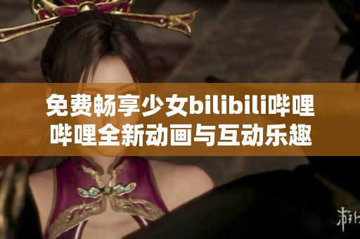免費(fèi)暢享少女bilibili嗶哩嗶哩全新動(dòng)畫與互動(dòng)樂趣