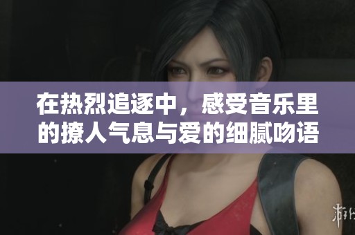 在熱烈追逐中，感受音樂里的撩人氣息與愛的細(xì)膩吻語