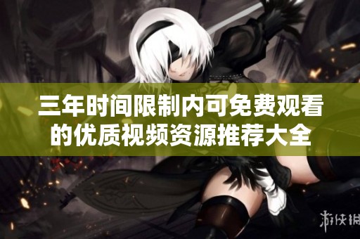 三年時間限制內(nèi)可免費觀看的優(yōu)質(zhì)視頻資源推薦大全