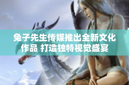 兔子先生傳媒推出全新文化作品 打造獨特視覺盛宴