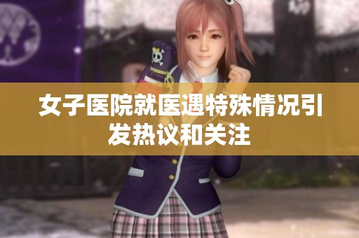 女子醫(yī)院就醫(yī)遇特殊情況引發(fā)熱議和關(guān)注
