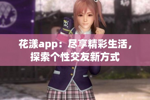 花漾app：盡享精彩生活，探索個(gè)性交友新方式