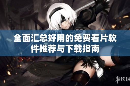 全面匯總好用的免費看片軟件推薦與下載指南