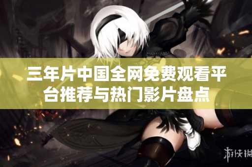 三年片中國全網(wǎng)免費(fèi)觀看平臺推薦與熱門影片盤點(diǎn)