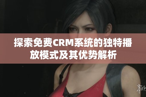 探索免費(fèi)CRM系統(tǒng)的獨(dú)特播放模式及其優(yōu)勢解析