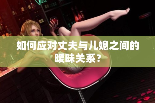 如何應(yīng)對(duì)丈夫與兒媳之間的曖昧關(guān)系？
