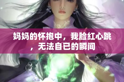 媽媽的懷抱中，我臉紅心跳，無(wú)法自已的瞬間