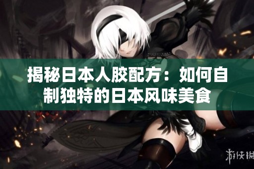 揭秘日本人膠配方：如何自制獨特的日本風(fēng)味美食