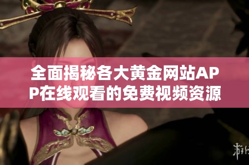 全面揭秘各大黃金網(wǎng)站APP在線觀看的免費(fèi)視頻資源推薦