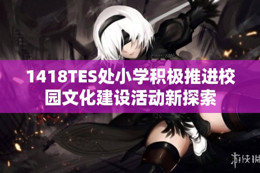 1418TES處小學(xué)積極推進(jìn)校園文化建設(shè)活動新探索