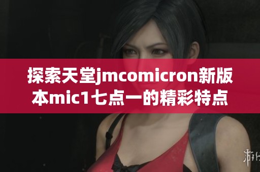 探索天堂jmcomicron新版本mic1七點一的精彩特點與功能