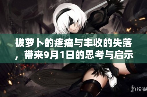 拔蘿卜的疼痛與豐收的失落，帶來(lái)9月1日的思考與啟示