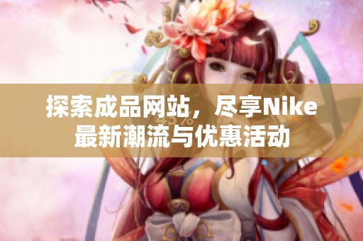 探索成品網(wǎng)站，盡享Nike最新潮流與優(yōu)惠活動(dòng)