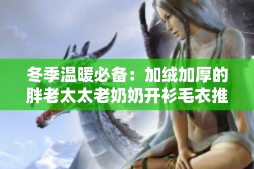 冬季溫暖必備：加絨加厚的胖老太太老奶奶開(kāi)衫毛衣推薦
