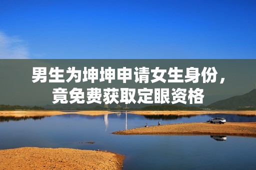 男生為坤坤申請女生身份，竟免費(fèi)獲取定眼資格