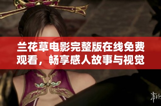 蘭花草電影完整版在線免費(fèi)觀看，暢享感人故事與視覺盛宴