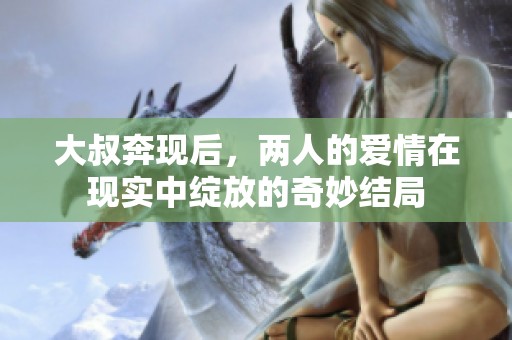 大叔奔現(xiàn)后，兩人的愛情在現(xiàn)實中綻放的奇妙結(jié)局