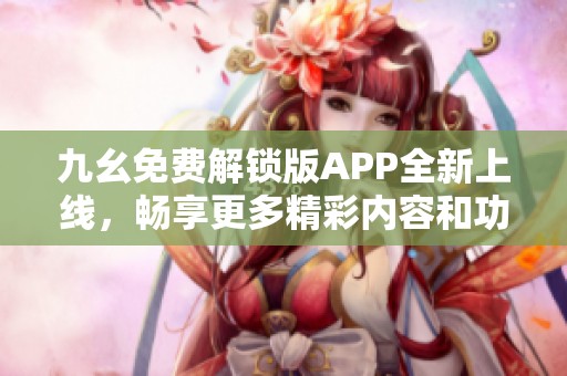 九幺免費解鎖版APP全新上線，暢享更多精彩內(nèi)容和功能
