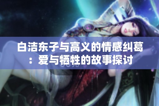 白潔東子與高義的情感糾葛：愛與犧牲的故事探討
