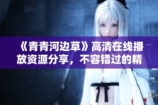 《青青河邊草》高清在線播放資源分享，不容錯過的精彩內(nèi)容