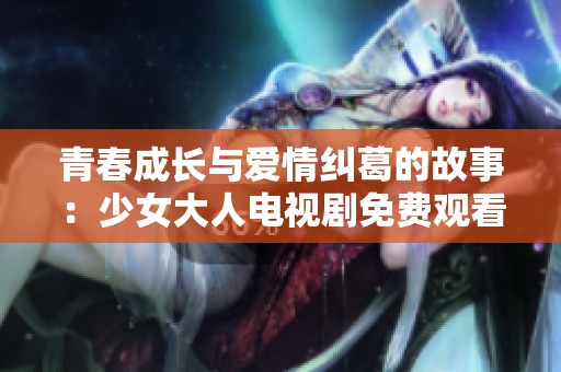 青春成長(zhǎng)與愛(ài)情糾葛的故事：少女大人電視劇免費(fèi)觀看揭秘