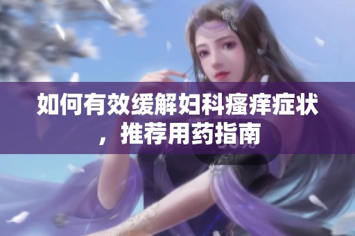 如何有效緩解婦科瘙癢癥狀，推薦用藥指南